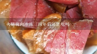 火腿腌肉冰冻三四年后还能吃吗 火腿腌肉冰冻三四年后还能吃吗