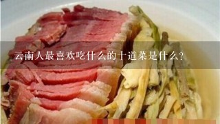 云南人最喜欢吃什么的十道菜是什么? 云南人最喜欢吃什么的十道菜是什么?