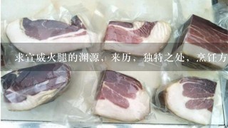 求宣威火腿的渊源,来历,独特之处,烹饪方法,有图的最好。谢谢谢谢谢谢谢谢谢 求宣威火腿的渊源,来历,独特之处,烹饪方法,有图的最好。谢谢谢谢谢谢谢谢谢