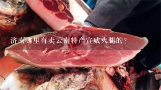 济南哪里有卖云南特产宣威火腿的? 济南哪里有卖云南特产宣威火腿的?