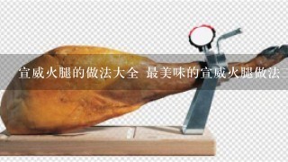 宣威火腿的做法大全 最美味的宣威火腿做法三则分享 宣威火腿的做法大全 最美味的宣威火腿做法三则分享