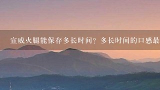宣威火腿能保存多长时间?多长时间的口感最好?应该 宣威火腿能保存多长时间?多长时间的口感最好?应该