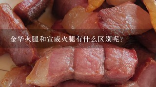 金华火腿和宣威火腿有什么区别呢? 金华火腿和宣威火腿有什么区别呢?