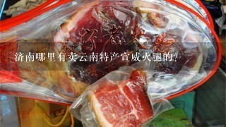 济南哪里有卖云南特产宣威火腿的? 济南哪里有卖云南特产宣威火腿的?