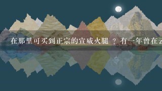 在那里可买到正宗的宣威火腿 ?有一年曾在云南玩。吃当地宣威火腿 。非常美味。念念不忘很久。 在那里可买到正宗的宣威火腿 ?有一年曾在云南玩。吃当地宣威火腿 。非常美味。念念不忘很久。