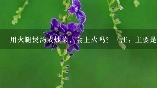 用火腿煲汤或炒菜,会上火吗?(注:主要是金华火腿和宣威火腿) 用火腿煲汤或炒菜,会上火吗?(注:主要是金华火腿和宣威火腿)