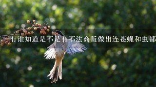 有谁知道是不是有不法商贩做出连苍蝇和虫都不敢靠近 有谁知道是不是有不法商贩做出连苍蝇和虫都不敢靠近