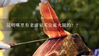 昆明哪里有老浦家买宣威火腿的?? 昆明哪里有老浦家买宣威火腿的??