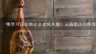 哪里可以买到正宗老窝火腿?云南怒江六库有一家正宗 哪里可以买到正宗老窝火腿?云南怒江六库有一家正宗