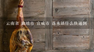 云南省 曲靖市 宣威市 落水镇什么快递到 云南省 曲靖市 宣威市 落水镇什么快递到