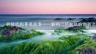 新时代的苹果故事——解码三只松鼠的创新之道 新时代的苹果故事——解码三只松鼠的创新之道