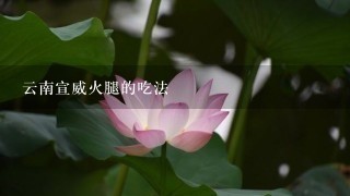 云南宣威火腿的吃法 云南宣威火腿的吃法