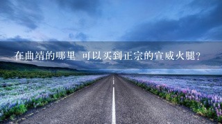 在曲靖的哪里 可以买到正宗的宣威火腿? 在曲靖的哪里 可以买到正宗的宣威火腿?