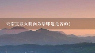 云南宣威火腿肉为啥味道是苦的? 云南宣威火腿肉为啥味道是苦的?