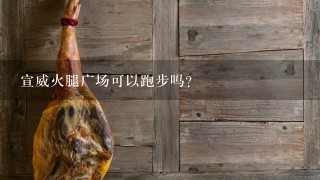 宣威火腿广场可以跑步吗? 宣威火腿广场可以跑步吗?