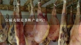 宣威火腿是垄断产业吗? 宣威火腿是垄断产业吗?
