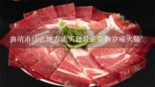 曲靖市什么地方能买到最正宗的宣威火腿 曲靖市什么地方能买到最正宗的宣威火腿