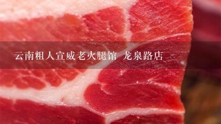 云南粗人宣威老火腿馆 龙泉路店 云南粗人宣威老火腿馆 龙泉路店