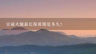 宣威火腿最长保质期是多久? 宣威火腿最长保质期是多久?