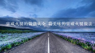 宣威火腿的做法大全 最美味的宣威火腿做法三则分享 宣威火腿的做法大全 最美味的宣威火腿做法三则分享