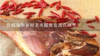 宣威海华乡村老火腿批发部在哪里 宣威海华乡村老火腿批发部在哪里