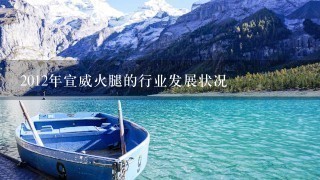 2012年宣威火腿的行业发展状况 2012年宣威火腿的行业发展状况