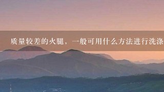 质量较差的火腿,一般可用什么方法进行洗涤? 质量较差的火腿,一般可用什么方法进行洗涤?