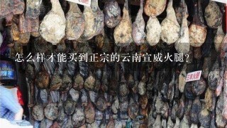 怎么样才能买到正宗的云南宣威火腿? 怎么样才能买到正宗的云南宣威火腿?