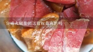 宣威火腿集团送股权是真的吗 宣威火腿集团送股权是真的吗