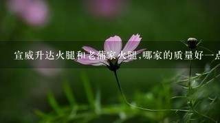 宣威升达火腿和老蒲家火腿,哪家的质量好一点? 宣威升达火腿和老蒲家火腿,哪家的质量好一点?