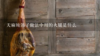 天麻炖鸽子做法中用的火腿是什么 天麻炖鸽子做法中用的火腿是什么