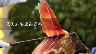 蒸天麻要放银器吗 蒸天麻要放银器吗