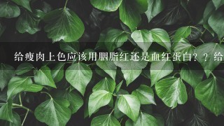 给瘦肉上色应该用胭脂红还是血红蛋白??给瘦肉上色应该用胭脂红还是血红蛋白?? 给瘦肉上色应该用胭脂红还是血红蛋白??给瘦肉上色应该用胭脂红还是血红蛋白??