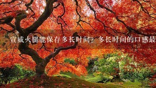 宣威火腿能保存多长时间?多长时间的口感最好?应该 宣威火腿能保存多长时间?多长时间的口感最好?应该