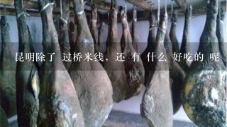 昆明除了 过桥米线,还 有 什么 好吃的 呢 昆明除了 过桥米线,还 有 什么 好吃的 呢