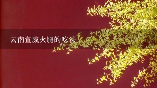 云南宣威火腿的吃法 云南宣威火腿的吃法