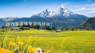 国内旅游哪里省钱好玩? 国内旅游哪里省钱好玩?