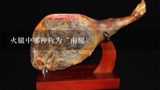 火腿中哪种称为“南腿' 火腿中哪种称为“南腿'
