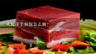 火腿洋芋焖饭怎么做? 火腿洋芋焖饭怎么做?
