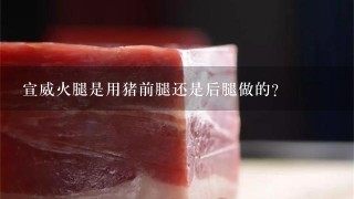 宣威火腿是用猪前腿还是后腿做的? 宣威火腿是用猪前腿还是后腿做的?