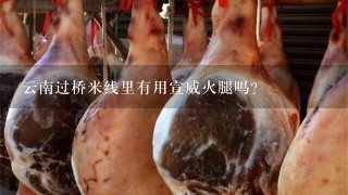云南过桥米线里有用宣威火腿吗? 云南过桥米线里有用宣威火腿吗?