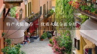 特产火腿推荐 - 优质火腿全面介绍 特产火腿推荐 - 优质火腿全面介绍