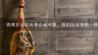 我现在正在从事宣威火腿,我们公司要把一批火腿从版纳出口到东南亚,需要些什么资料? 我现在正在从事宣威火腿,我们公司要把一批火腿从版纳出口到东南亚,需要些什么资料?
