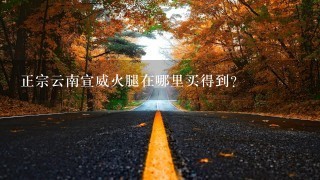 正宗云南宣威火腿在哪里买得到? 正宗云南宣威火腿在哪里买得到?
