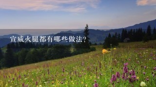 宣威火腿都有哪些做法? 宣威火腿都有哪些做法?