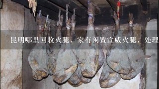 昆明哪里回收火腿,家有闲置宣威火腿,处理3-4只 昆明哪里回收火腿,家有闲置宣威火腿,处理3-4只