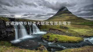宣威海华乡村老火腿批发部在哪里 宣威海华乡村老火腿批发部在哪里