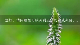 您好,请问哪里可以买到正宗的宣威火腿。。。 您好,请问哪里可以买到正宗的宣威火腿。。。