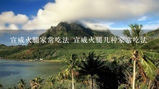宣威火腿家常吃法 宣威火腿几种家常吃法 宣威火腿家常吃法 宣威火腿几种家常吃法