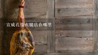 宣威孔俊火腿店在哪里 宣威孔俊火腿店在哪里